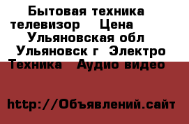 Бытовая техника - телевизор. › Цена ­ 500 - Ульяновская обл., Ульяновск г. Электро-Техника » Аудио-видео   